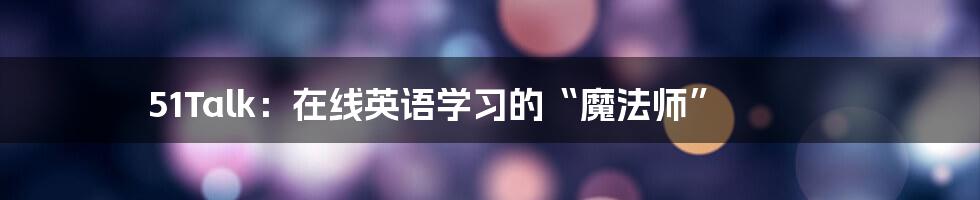 51Talk：在线英语学习的“魔法师”