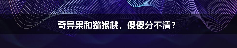 奇异果和猕猴桃,傻傻分不清?