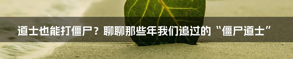 道士也能打僵尸?聊聊那些年我们追过的“僵尸道士”