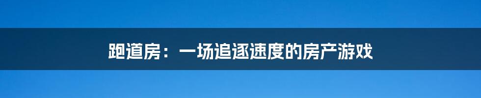 跑道房:一场追逐速度的房产游戏