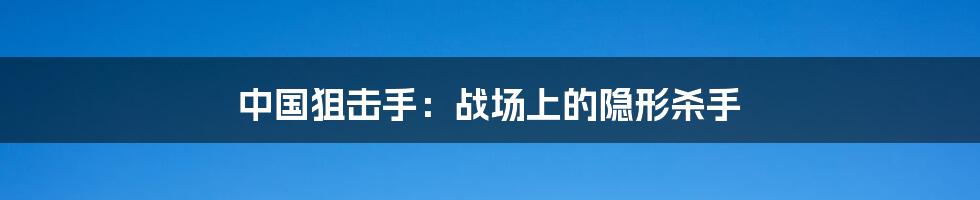 中国狙击手：战场上的隐形杀手