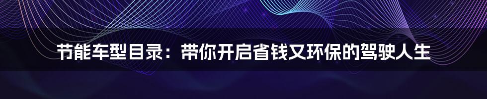 节能车型目录：带你开启省钱又环保的驾驶人生