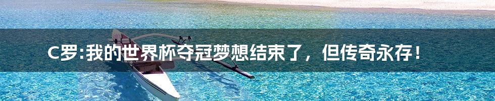 C罗:我的世界杯夺冠梦想结束了,但传奇永存!