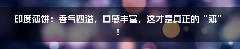 印度薄饼:香气四溢,口感丰富,这才是真正的“薄”!