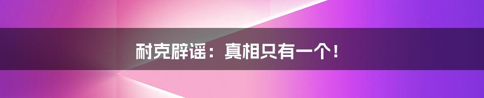 耐克辟谣：真相只有一个！