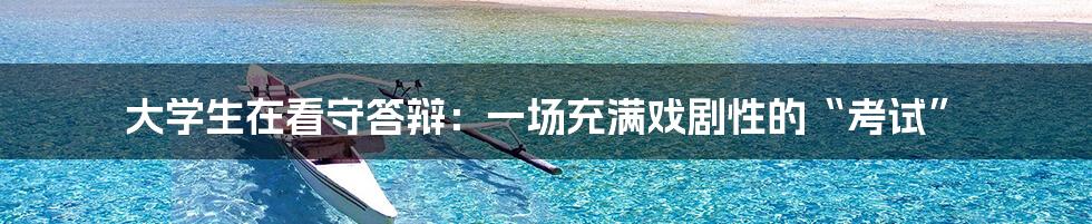 大学生在看守答辩:一场充满戏剧性的“考试”