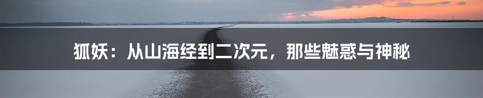 狐妖:从山海经到二次元,那些魅惑与神秘
