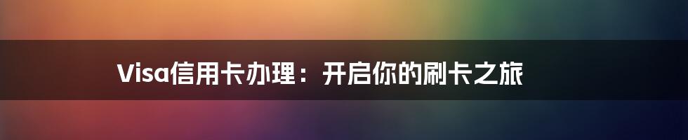 Visa信用卡办理:开启你的刷卡之旅