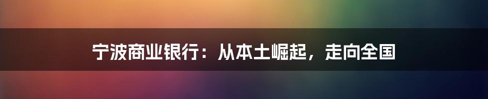 宁波商业银行:从本土崛起,走向全国