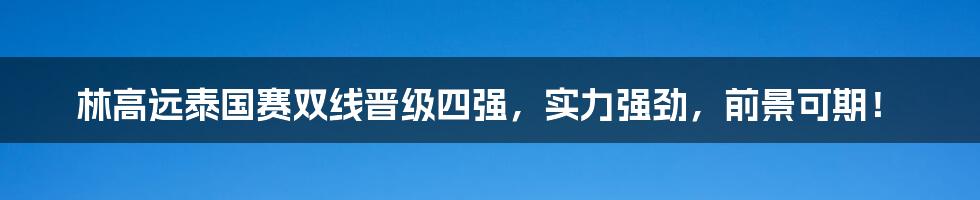 林高远泰国赛双线晋级四强,实力强劲,前景可期!