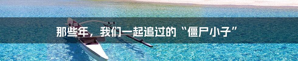 那些年,我们一起追过的“僵尸小子”