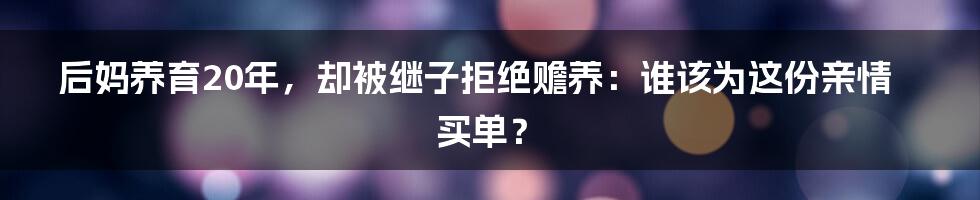 后妈养育20年,却被继子拒绝赡养:谁该为这份亲情买单?