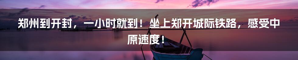 郑州到开封,一小时就到!坐上郑开城际铁路,感受中原速度!