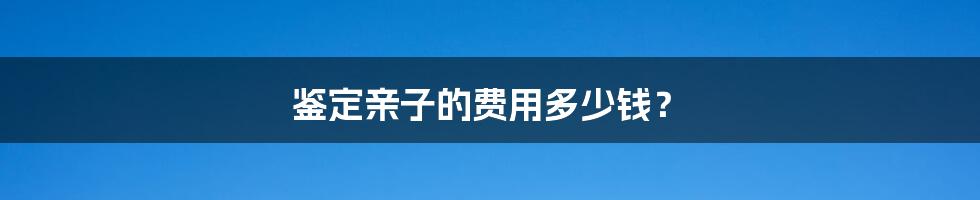 鉴定亲子的费用多少钱？