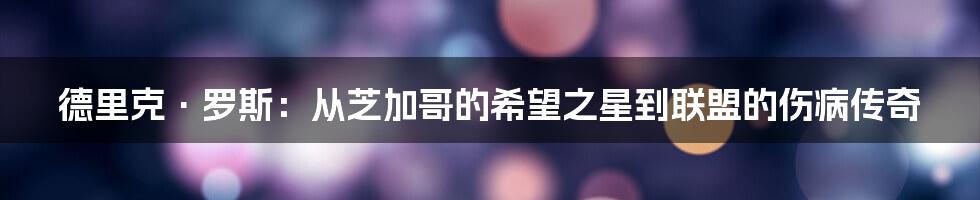 德里克·罗斯:从芝加哥的希望之星到联盟的伤病传奇
