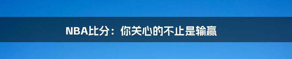 NBA比分:你关心的不止是输赢