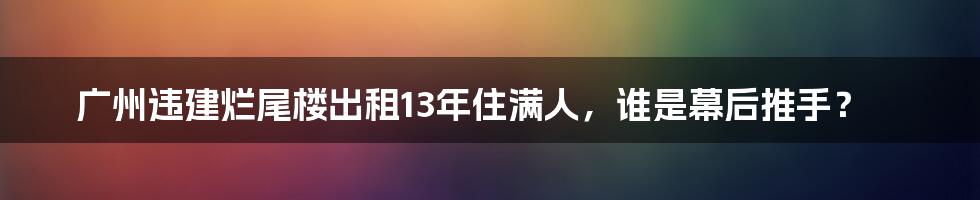 广州违建烂尾楼出租13年住满人,谁是幕后推手?