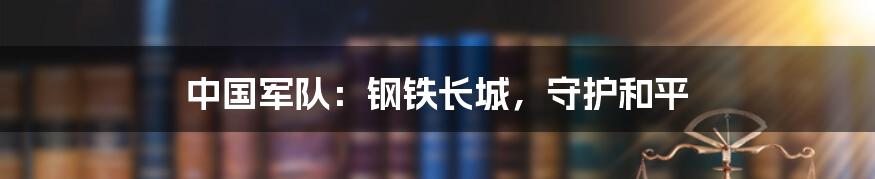 中国军队:钢铁长城,守护和平