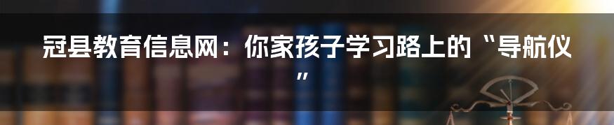 冠县教育信息网：你家孩子学习路上的“导航仪”