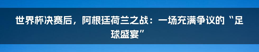 世界杯决赛后,阿根廷荷兰之战:一场充满争议的“足球盛宴”