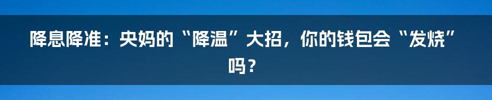 降息降准:央妈的“降温”大招,你的钱包会“发烧”吗?
