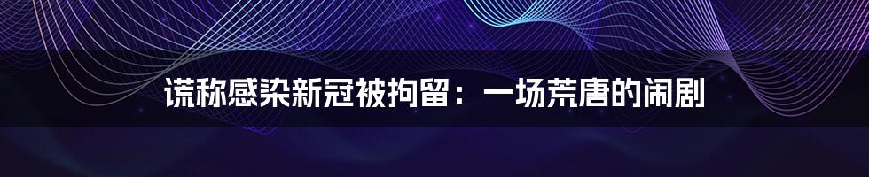 谎称感染新冠被拘留:一场荒唐的闹剧