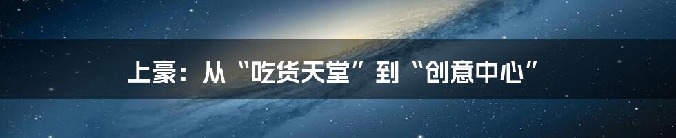 上豪:从“吃货天堂”到“创意中心”