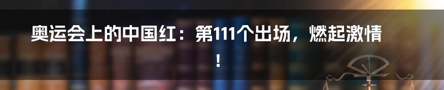 奥运会上的中国红:第111个出场,燃起激情!