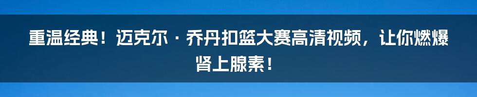 重温经典!迈克尔·乔丹扣篮大赛高清视频,让你燃爆肾上腺素!