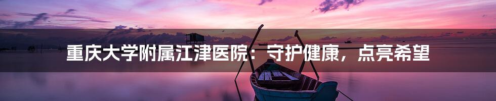 重庆大学附属江津医院:守护健康,点亮希望