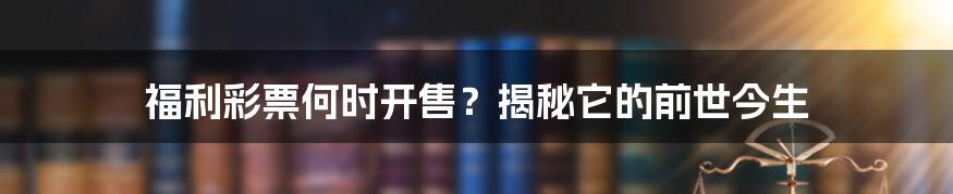 福利彩票何时开售?揭秘它的前世今生