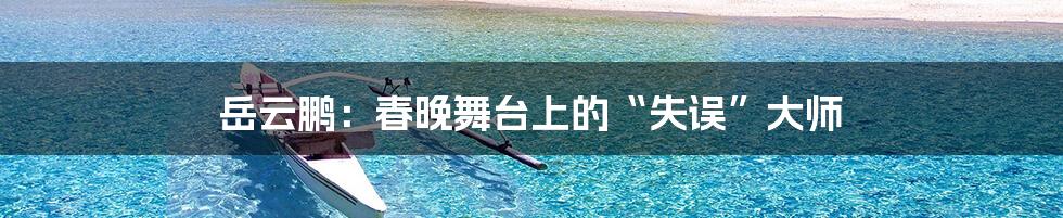 岳云鹏：春晚舞台上的“失误”大师