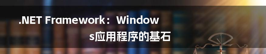 .NET Framework:Windows应用程序的基石