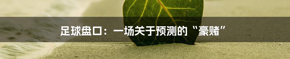 足球盘口:一场关于预测的“豪赌”