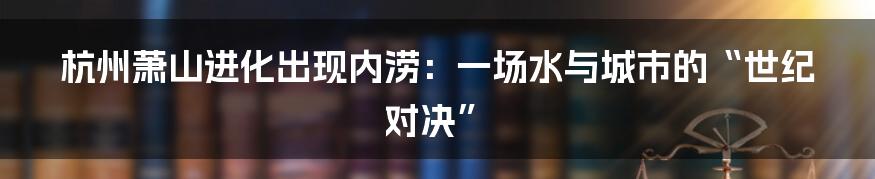 杭州萧山进化出现内涝:一场水与城市的“世纪对决”