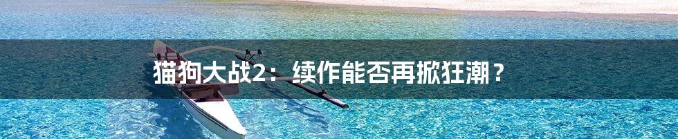 猫狗大战2:续作能否再掀狂潮?
