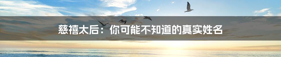 慈禧太后:你可能不知道的真实姓名