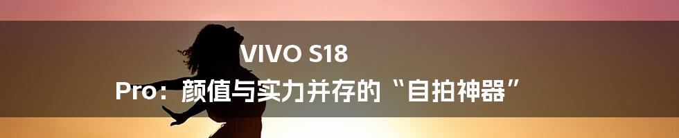 VIVO S18 Pro:颜值与实力并存的“自拍神器”