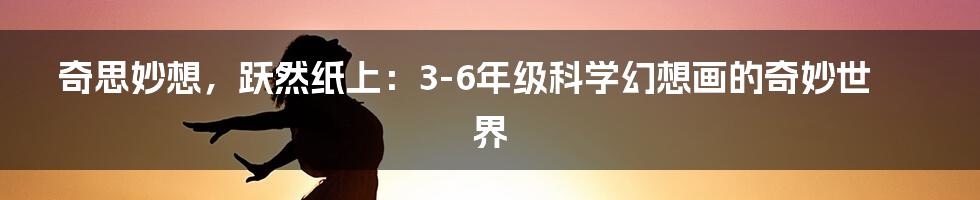 奇思妙想,跃然纸上:3-6年级科学幻想画的奇妙世界