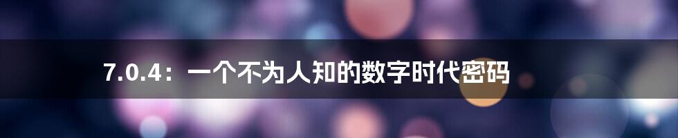 7.0.4：一个不为人知的数字时代密码