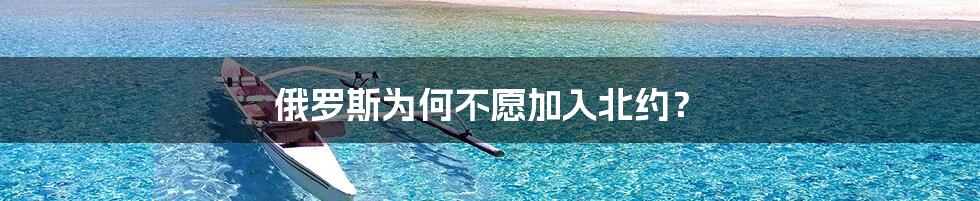 俄罗斯为何不愿加入北约?