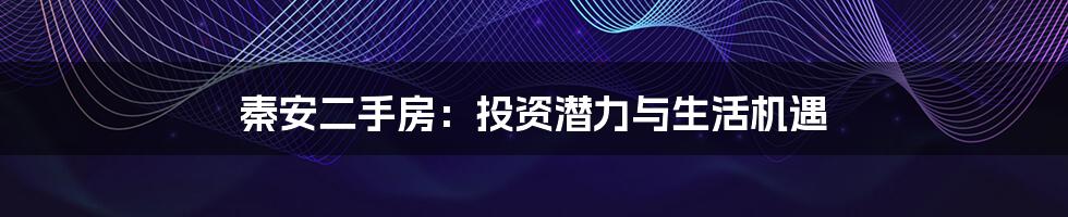 秦安二手房:投资潜力与生活机遇