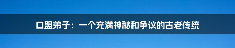 口盟弟子:一个充满神秘和争议的古老传统