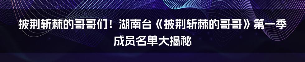披荆斩棘的哥哥们!湖南台《披荆斩棘的哥哥》第一季成员名单大揭秘