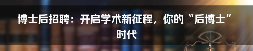 博士后招聘:开启学术新征程,你的“后博士”时代