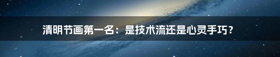 清明节画第一名:是技术流还是心灵手巧?