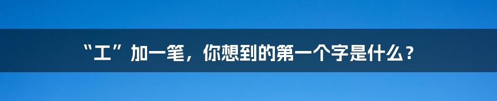 “工”加一笔,你想到的第一个字是什么?