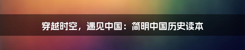 穿越时空,遇见中国:简明中国历史读本