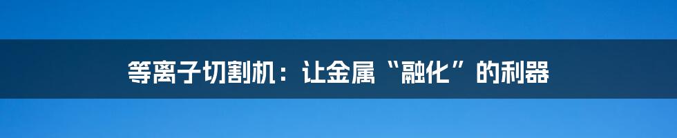 等离子切割机：让金属“融化”的利器