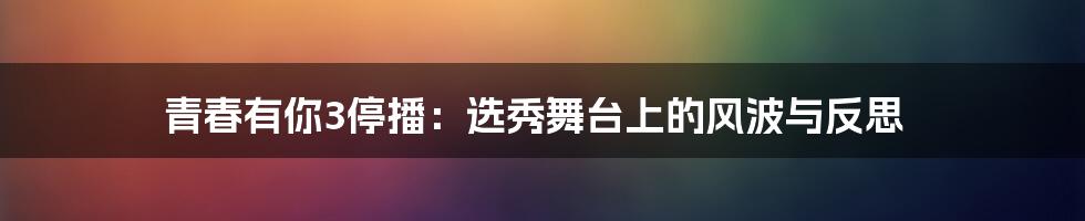 青春有你3停播:选秀舞台上的风波与反思